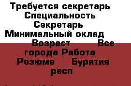 Требуется секретарь › Специальность ­ Секретарь  › Минимальный оклад ­ 38 500 › Возраст ­ 20 - Все города Работа » Резюме   . Бурятия респ.